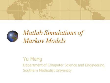 Matlab Simulations of Markov Models Yu Meng Department of Computer Science and Engineering Southern Methodist University.