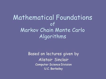 Mathematical Foundations of Markov Chain Monte Carlo Algorithms Based on lectures given by Alistair Sinclair Computer Science Division U.C. Berkeley.