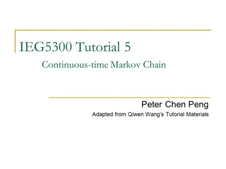 IEG5300 Tutorial 5 Continuous-time Markov Chain Peter Chen Peng Adapted from Qiwen Wang’s Tutorial Materials.