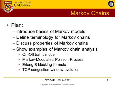 Copyright © 2005 Department of Computer Science CPSC 641 Winter 20111 Markov Chains Plan: –Introduce basics of Markov models –Define terminology for Markov.