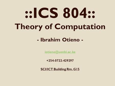 ::ICS 804:: Theory of Computation - Ibrahim Otieno - +254-0722-429297 SCI/ICT Building Rm. G15.