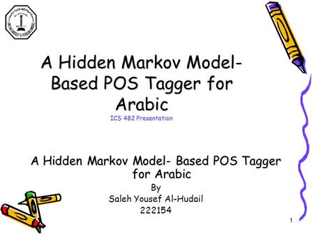 1 A Hidden Markov Model- Based POS Tagger for Arabic ICS 482 Presentation A Hidden Markov Model- Based POS Tagger for Arabic By Saleh Yousef Al-Hudail.