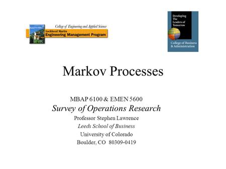 Markov Processes MBAP 6100 & EMEN 5600 Survey of Operations Research Professor Stephen Lawrence Leeds School of Business University of Colorado Boulder,
