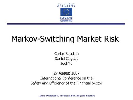Euro-Philippine Network in Banking and Finance Markov-Switching Market Risk Carlos Bautista Daniel Goyeau Joel Yu 27 August 2007 International Conference.