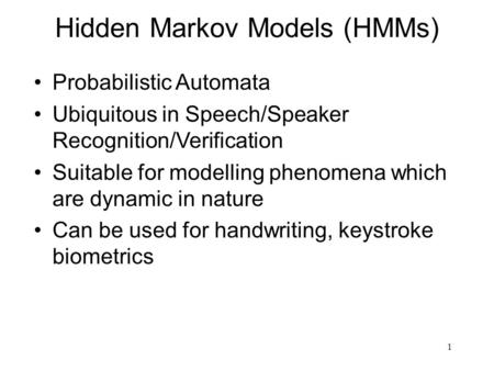 1 Hidden Markov Models (HMMs) Probabilistic Automata Ubiquitous in Speech/Speaker Recognition/Verification Suitable for modelling phenomena which are dynamic.