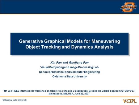 Oklahoma State University Generative Graphical Models for Maneuvering Object Tracking and Dynamics Analysis Xin Fan and Guoliang Fan Visual Computing and.