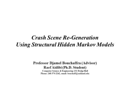 Crash Scene Re-Generation Using Structural Hidden Markov Models Professor Djamel Bouchaffra (Advisor) Raef Aidibi (Ph.D. Student) Computer Science & Engineering.