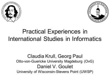 Practical Experiences in International Studies in Informatics Claudia Krull, Georg Paul Otto-von-Guericke University Magdeburg (OvG) Daniel V. Goulet University.