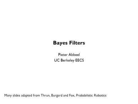 Bayes Filters Pieter Abbeel UC Berkeley EECS Many slides adapted from Thrun, Burgard and Fox, Probabilistic Robotics TexPoint fonts used in EMF. Read the.