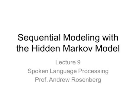 Sequential Modeling with the Hidden Markov Model Lecture 9 Spoken Language Processing Prof. Andrew Rosenberg.