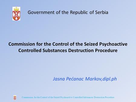 Government of the Republic of Serbia Commission for the Control of the Seized Psychoactive Controlled Substances Destruction Procedure Jasna Pećanac Markov,dipl.ph.