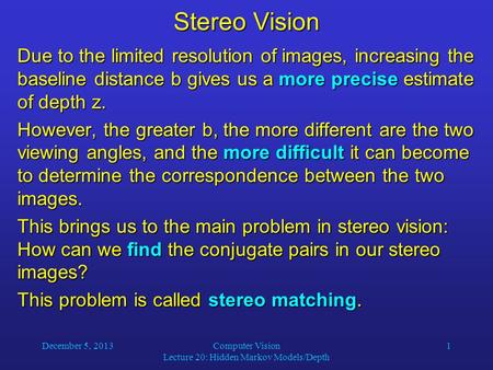 December 5, 2013Computer Vision Lecture 20: Hidden Markov Models/Depth 1 Stereo Vision Due to the limited resolution of images, increasing the baseline.