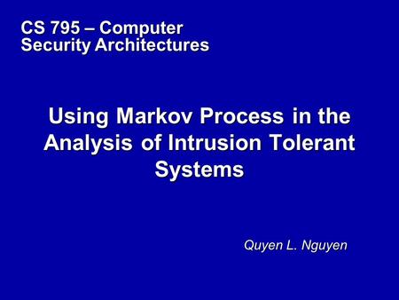 Using Markov Process in the Analysis of Intrusion Tolerant Systems Quyen L. Nguyen CS 795 – Computer Security Architectures.