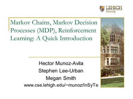 Markov Chains, Markov Decision Processes (MDP), Reinforcement Learning: A Quick Introduction Hector Munoz-Avila Stephen Lee-Urban Megan Smith www.cse.lehigh.edu/~munoz/InSyTe.