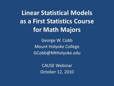 Linear Statistical Models as a First Statistics Course for Math Majors George W. Cobb Mount Holyoke College CAUSE Webinar October 12,