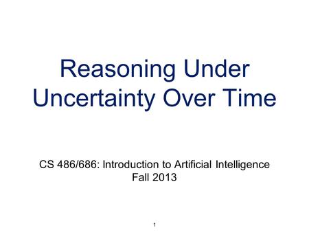 1 Reasoning Under Uncertainty Over Time CS 486/686: Introduction to Artificial Intelligence Fall 2013.