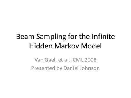 Beam Sampling for the Infinite Hidden Markov Model Van Gael, et al. ICML 2008 Presented by Daniel Johnson.
