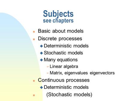 Subjects see chapters n Basic about models n Discrete processes u Deterministic models u Stochastic models u Many equations F Linear algebra F Matrix,