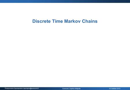15 October 2012 Eurecom, Sophia-Antipolis Thrasyvoulos Spyropoulos / Discrete Time Markov Chains.
