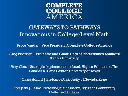 GATEWAYS TO PATHWAYS Innovations in College-Level Math Bruce Vandal | Vice President, Complete College America Greg Budzban | Professor and Chair, Dept.