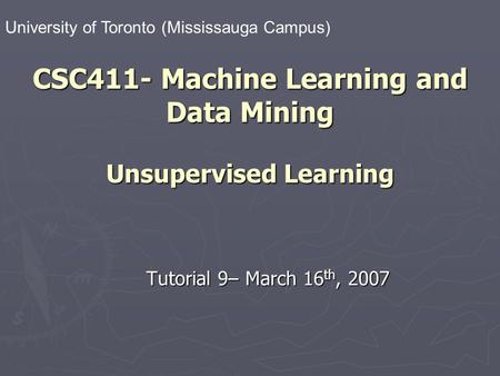 CSC411- Machine Learning and Data Mining Unsupervised Learning Tutorial 9– March 16 th, 2007 University of Toronto (Mississauga Campus)