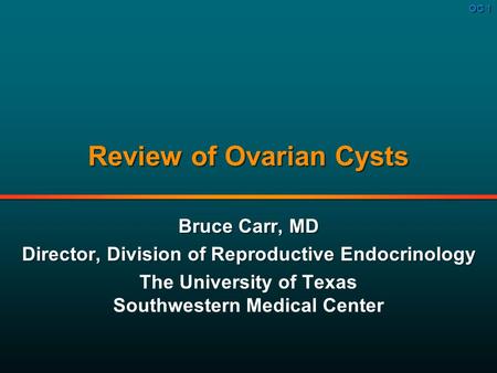 OC 1 Review of Ovarian Cysts Bruce Carr, MD Director, Division of Reproductive Endocrinology The University of Texas Southwestern Medical Center Bruce.