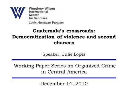 Guatemala’s crossroads: Democratization of violence and second chances Speaker: Julie López Working Paper Series on Organized Crime in Central America.