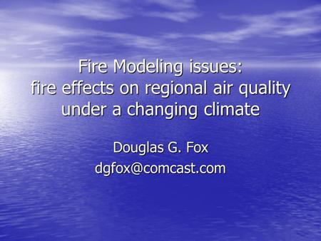 Fire Modeling issues: fire effects on regional air quality under a changing climate Douglas G. Fox
