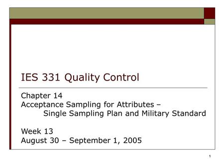 1 IES 331 Quality Control Chapter 14 Acceptance Sampling for Attributes – Single Sampling Plan and Military Standard Week 13 August 30 – September 1, 2005.
