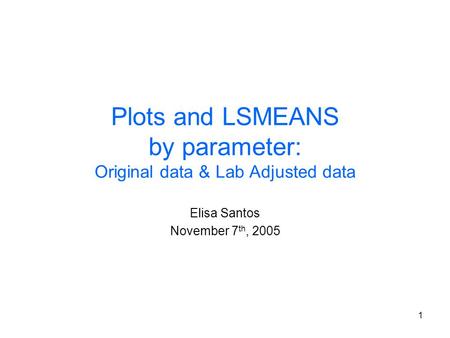1 Plots and LSMEANS by parameter: Original data & Lab Adjusted data Elisa Santos November 7 th, 2005.