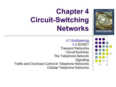 Chapter 4 Circuit-Switching Networks 4.1 Multiplexing 4.2 SONET Transport Networks Circuit Switches The Telephone Network Signaling Traffic and Overload.