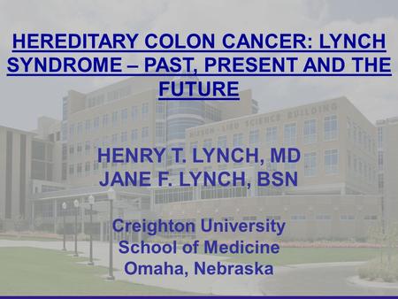 1 HEREDITARY COLON CANCER: LYNCH SYNDROME – PAST, PRESENT AND THE FUTURE HENRY T. LYNCH, MD JANE F. LYNCH, BSN Creighton University School of Medicine.