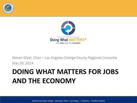 DOING WHAT MATTERS FOR JOBS AND THE ECONOMY Steven Glyer, Chair – Los Angeles-Orange County Regional Consortia May 30, 2014 California Community Colleges.