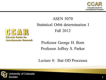 University of Colorado Boulder ASEN 5070 Statistical Orbit determination I Fall 2012 Professor George H. Born Professor Jeffrey S. Parker Lecture 8: Stat.