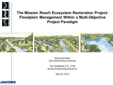 The Mission Reach Ecosystem Restoration Project: Floodplain Management Within a Multi-Objective Project Paradigm Steven Schauer San Antonio River Authority.