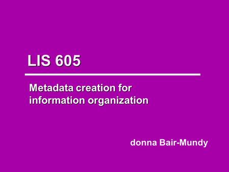 LIS 605 Metadata creation for information organization donna Bair-Mundy.