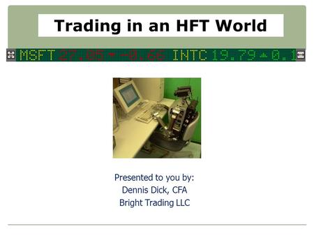 Trading in an HFT World Presented to you by: Dennis Dick, CFA