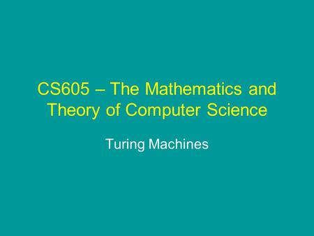 CS605 – The Mathematics and Theory of Computer Science Turing Machines.