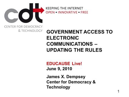 GOVERNMENT ACCESS TO ELECTRONIC COMMUNICATIONS – UPDATING THE RULES EDUCAUSE Live! June 9, 2010 James X. Dempsey Center for Democracy & Technology 1.