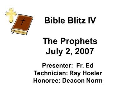 Bible Blitz IV The Prophets July 2, 2007 Presenter: Fr. Ed Technician: Ray Hosler Honoree: Deacon Norm.