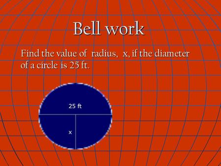 Bell work Find the value of radius, x, if the diameter of a circle is 25 ft. 25 ft x.