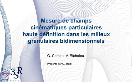 Mesure de champs cinématiques particulaires haute définition dans les milieux granulaires bidimensionnels G. Combe, V. Richefeu Présenté par O. Jenck.