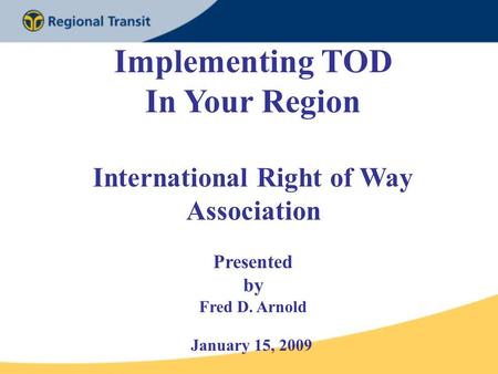 Implementing TOD In Your Region International Right of Way Association Presented by Fred D. Arnold January 15, 2009.