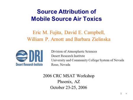 ` 1 Source Attribution of Mobile Source Air Toxics Eric M. Fujita, David E. Campbell, William P. Arnott and Barbara Zielinska Division of Atmospheric Sciences.