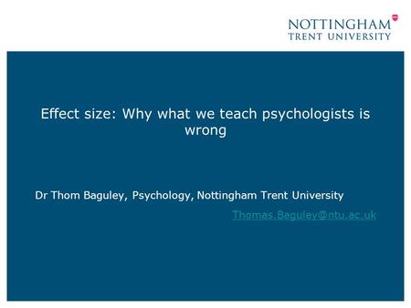 Effect size: Why what we teach psychologists is wrong Dr Thom Baguley, Psychology, Nottingham Trent University