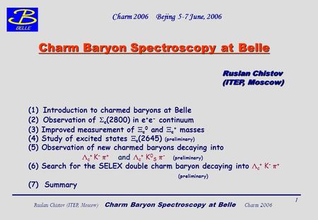 Ruslan Chistov (ITEP, Moscow) Charm Baryon Spectroscopy at Belle Charm 2006 1 Charm Baryon Spectroscopy at Belle (1)Introduction to charmed baryons at.