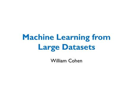 Machine Learning from Large Datasets William Cohen.