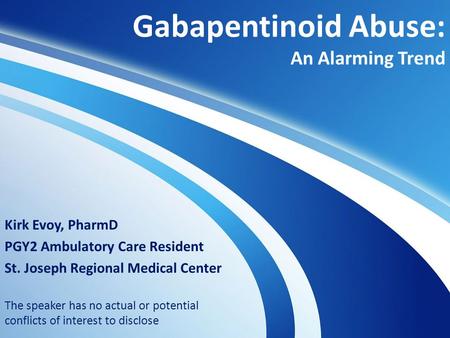 Gabapentinoid Abuse: An Alarming Trend Kirk Evoy, PharmD PGY2 Ambulatory Care Resident St. Joseph Regional Medical Center The speaker has no actual or.