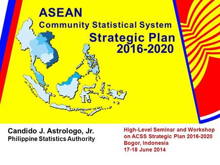 High-Level Seminar and Workshop on ACSS Strategic Plan 2016-2020 Bogor, Indonesia 17-18 June 2014 Candido J. Astrologo, Jr. Philippine Statistics Authority.