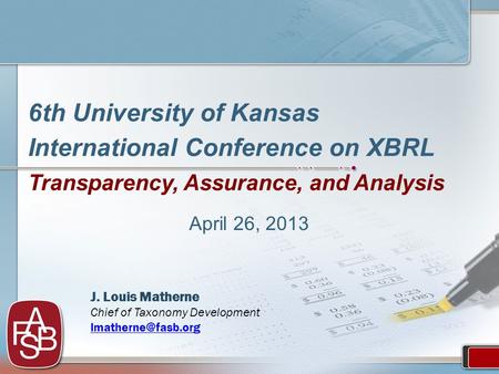 6th University of Kansas International Conference on XBRL Transparency, Assurance, and Analysis April 26, 2013 J. Louis Matherne Chief of Taxonomy Development.